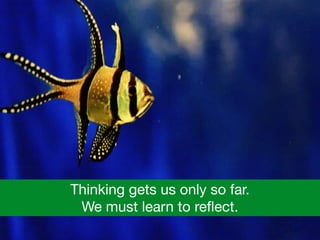 Thinking gets us only so far.  

We must learn to reﬂect.
 