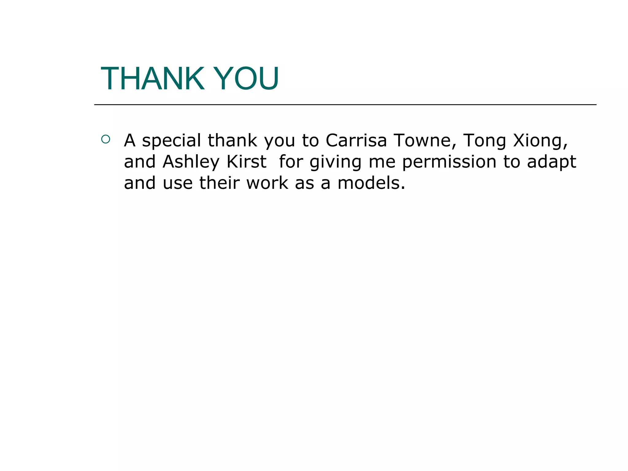 THANK YOU A special thank you to Carrisa Towne, Tong Xiong, and Ashley Kirst  for giving me permission to adapt and use their work as a models.  
