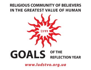 RELIGIOUS COMMUNITY OF BELIEVERS
IN THE GREATEST VALUE OF HUMAN




GOALS             OF THE
                  REFLECTION YEAR
      www.ludstvo.org.ua
 