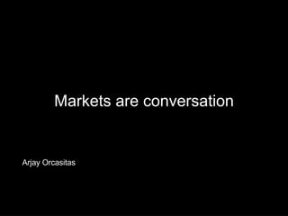 Markets are conversation Arjay Orcasitas 