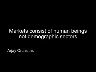 Markets consist of human beings not demographic sectors Arjay Orcasitas 
