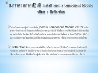 *
สาหรับสอบของกลุ่ม9 ในการติดตั้ง joomla Component Module editor ผมใน
ฐานนะหัวหน้ากลุ่มก็ได้พยายามเต็มที่แล้วในการพาลูกกลุ่มไปให้ถึงฝั่ง บางคนก็ทาได้บ้างไม่ได้บ้าง แต่ก็จะ
พยามต่อไปครับ ถึงแม้จะเป็นเรื่องที่เหนื่อยก็ตาม คนเราถ้ามีความตั้งใจที่จะทาอารัยแล้วไม่มีที่จะไม่สาเร็จ
นอกจากมีแต่ความตั้งใจแต่ไม่ปฏิบัติก็ไม่เกิดประโยชน์แก้ตัวเราครับ ครั้งหน้าก็พยายามให้มากกว่านี้ครับ
 Reflection คือ จากการสอบครั้งนี้ถือว่าเป็นประสบการณ์ที่ไม่ค่อยเวิร์ก เพราะ หัวหน้ากลุ่มมี
ความบกพร่องต่อหน้าที่ โดยไม่สามารถจะสอนในเพื่อนในกลุ่มสามารถเรียนรู้และจาไปใช้ได้ เลยทาให้
เสียเวลาในการสอบ ทาให้เพื่อนในกลุ่มทาเสร็จไม่ทัน แต่ครั้งหน้ากระผมจะพยายามให้มากกว่านี้ครับ..
 