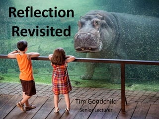 Reflection
Revisited
Tim Goodchild
Senior Lecturer
 