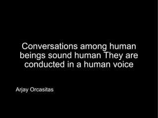 Conversations among human beings sound human They are conducted in a human voice Arjay Orcasitas 