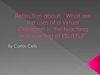 Reflection about: “What are the uses of a Virtual Classroom in the teaching and learning of ESL/EFL?” By Carlos Celis 