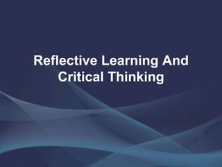 Reflective Learning And
Critical Thinking
 