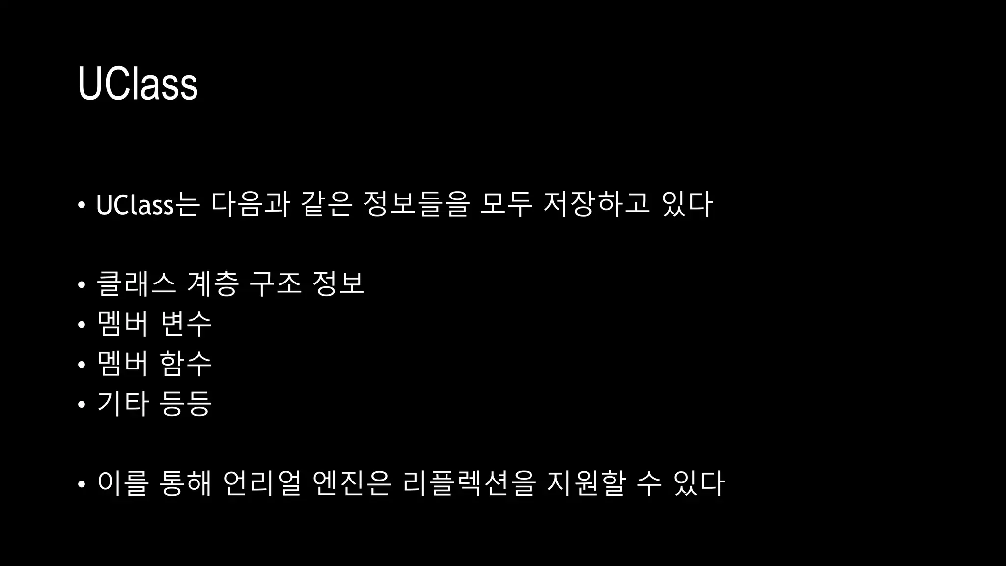 UClass
• UClass는 다음과 같은 정보들을 모두 저장하고 있다
• 클래스 계층 구조 정보
• 멤버 변수
• 멤버 함수
• 기타 등등
• 이를 통해 언리얼 엔진은 리플렉션을 지원할 수 있다
 