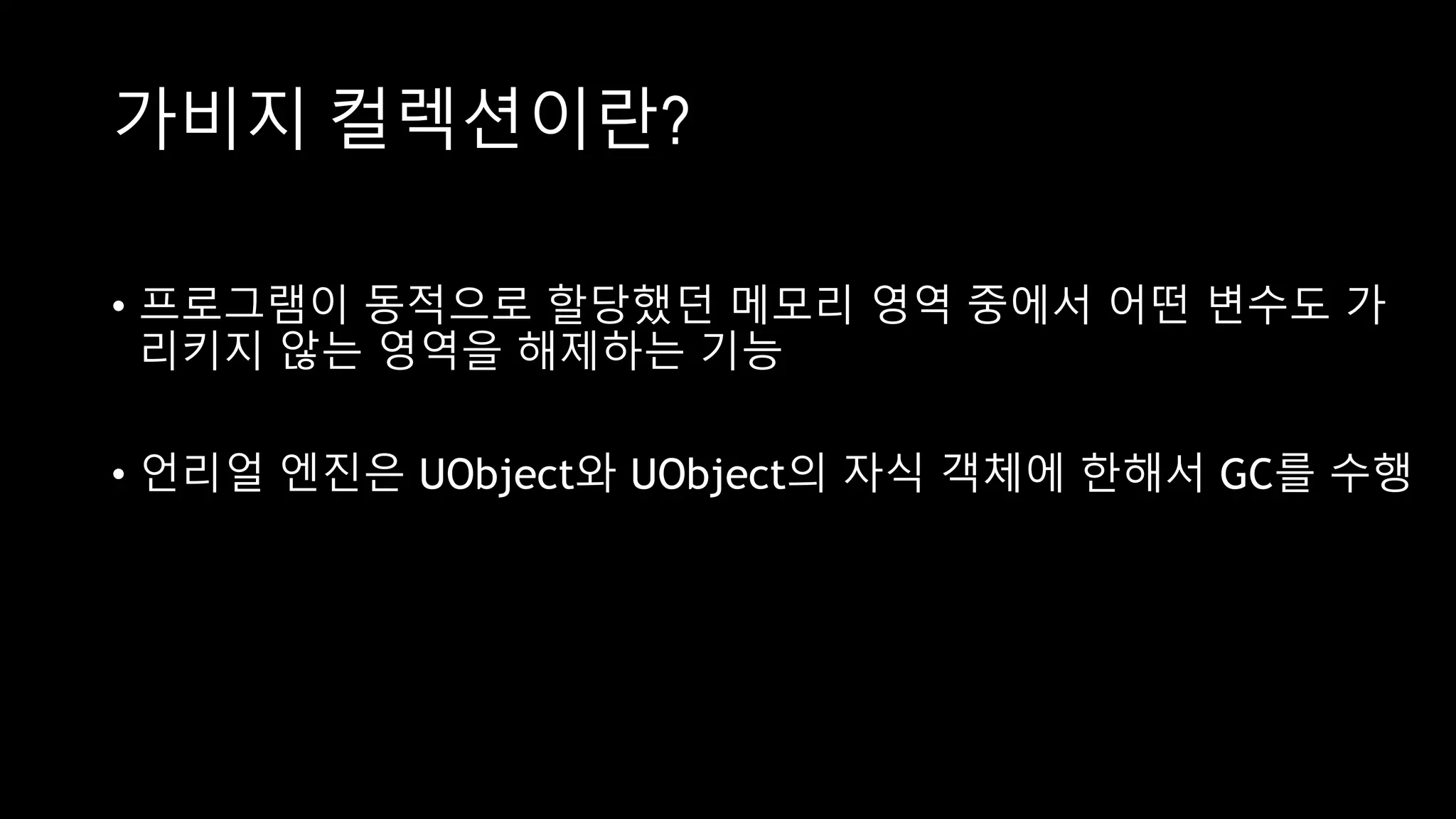 가비지 컬렉션이란?
• 프로그램이 동적으로 할당했던 메모리 영역 중에서 어떤 변수도 가
리키지 않는 영역을 해제하는 기능
• 언리얼 엔진은 UObject와 UObject의 자식 객체에 한해서 GC를 수행
 