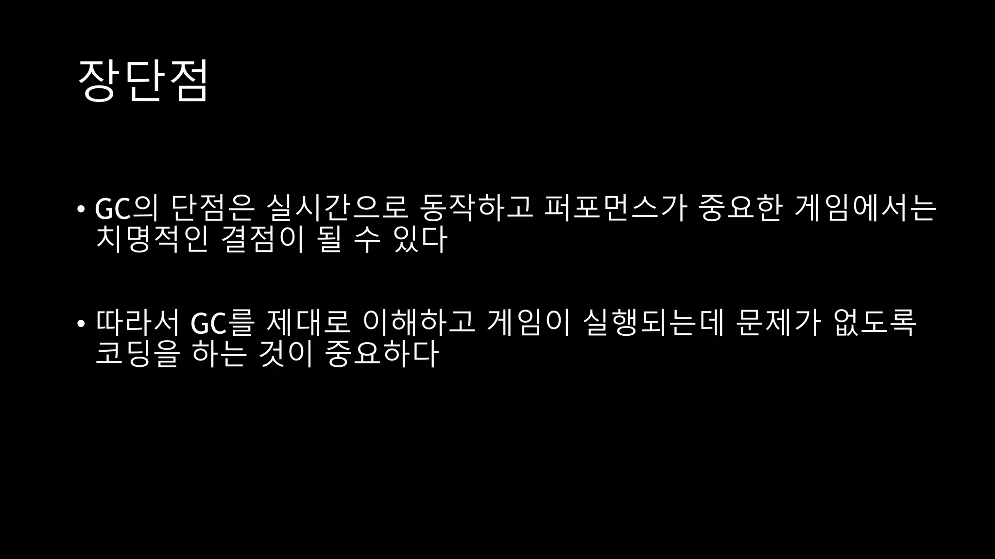 장단점
• GC의 단점은 실시간으로 동작하고 퍼포먼스가 중요한 게임에서는
치명적인 결점이 될 수 있다
• 따라서 GC를 제대로 이해하고 게임이 실행되는데 문제가 없도록
코딩을 하는 것이 중요하다
 