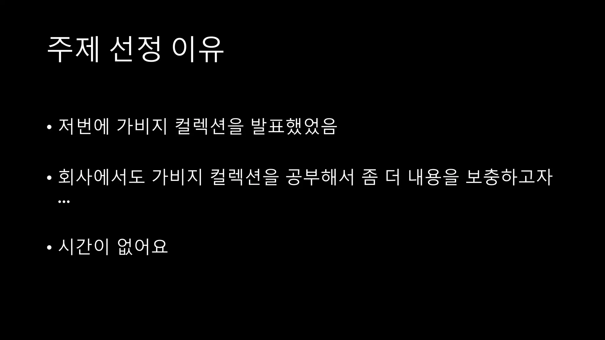 주제 선정 이유
• 저번에 가비지 컬렉션을 발표했었음
• 회사에서도 가비지 컬렉션을 공부해서 좀 더 내용을 보충하고자
…
• 시간이 없어요
 