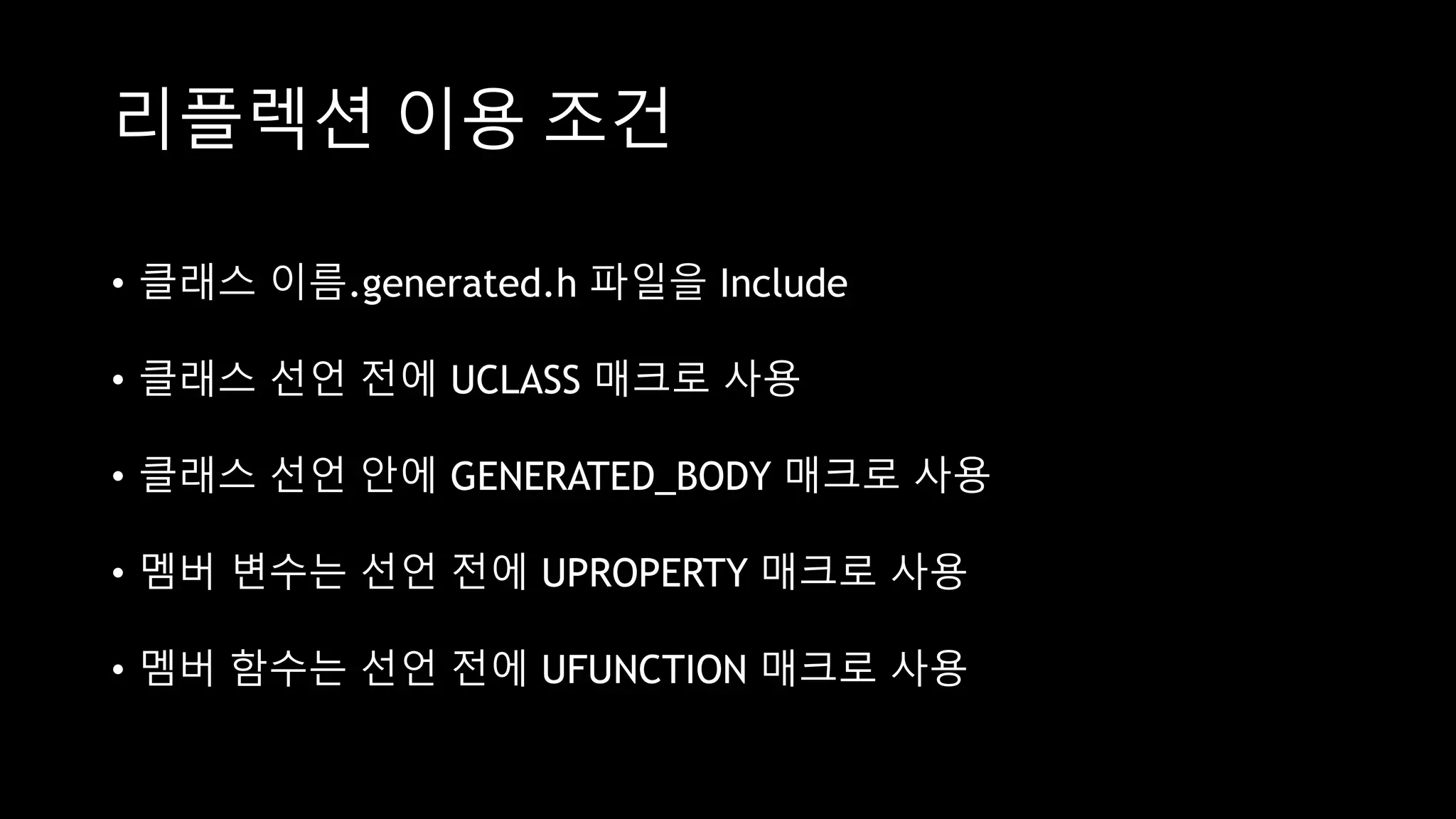 리플렉션 이용 조건
• 클래스 이름.generated.h 파일을 Include
• 클래스 선언 전에 UCLASS 매크로 사용
• 클래스 선언 안에 GENERATED_BODY 매크로 사용
• 멤버 변수는 선언 전에 UPROPERTY 매크로 사용
• 멤버 함수는 선언 전에 UFUNCTION 매크로 사용
 