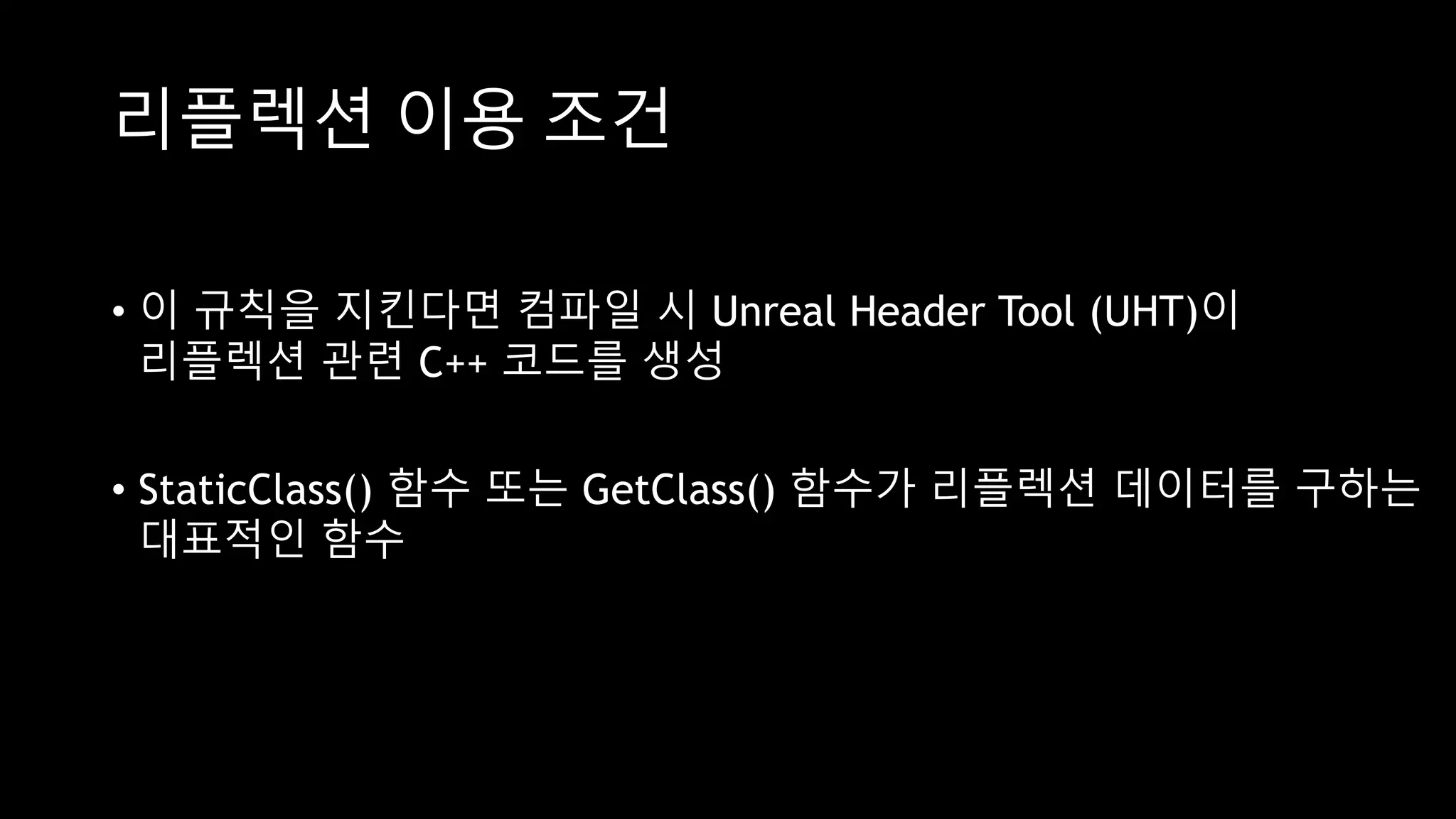 리플렉션 이용 조건
• 이 규칙을 지킨다면 컴파일 시 Unreal Header Tool (UHT)이
리플렉션 관련 C++ 코드를 생성
• StaticClass() 함수 또는 GetClass() 함수가 리플렉션 데이터를 구하는
대표적인 함수
 