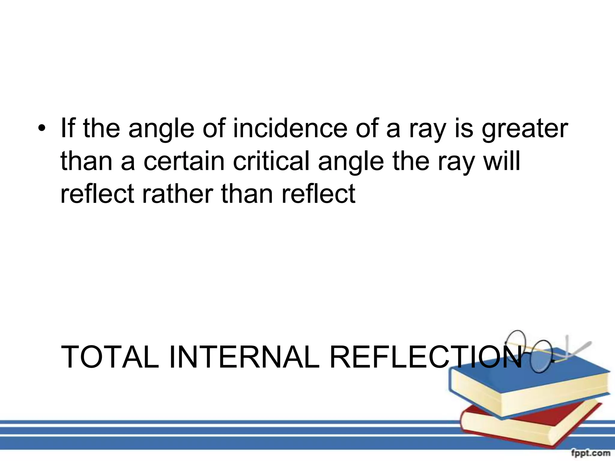 • If the angle of incidence of a ray is greater
  than a certain critical angle the ray will
  reflect rather than reflect




  TOTAL INTERNAL REFLECTION
 