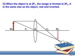 iii) When the object is at 2F1, the image is formed at 2F2, it
is the same size as the object, real and inverted.




      2F1           F1      O          F2       2F2
 