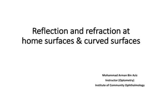 Reflection and refraction at
home surfaces & curved surfaces
Mohammad Arman Bin Aziz
Instructor (Optometry)
Institute of Community Ophthalmology
 