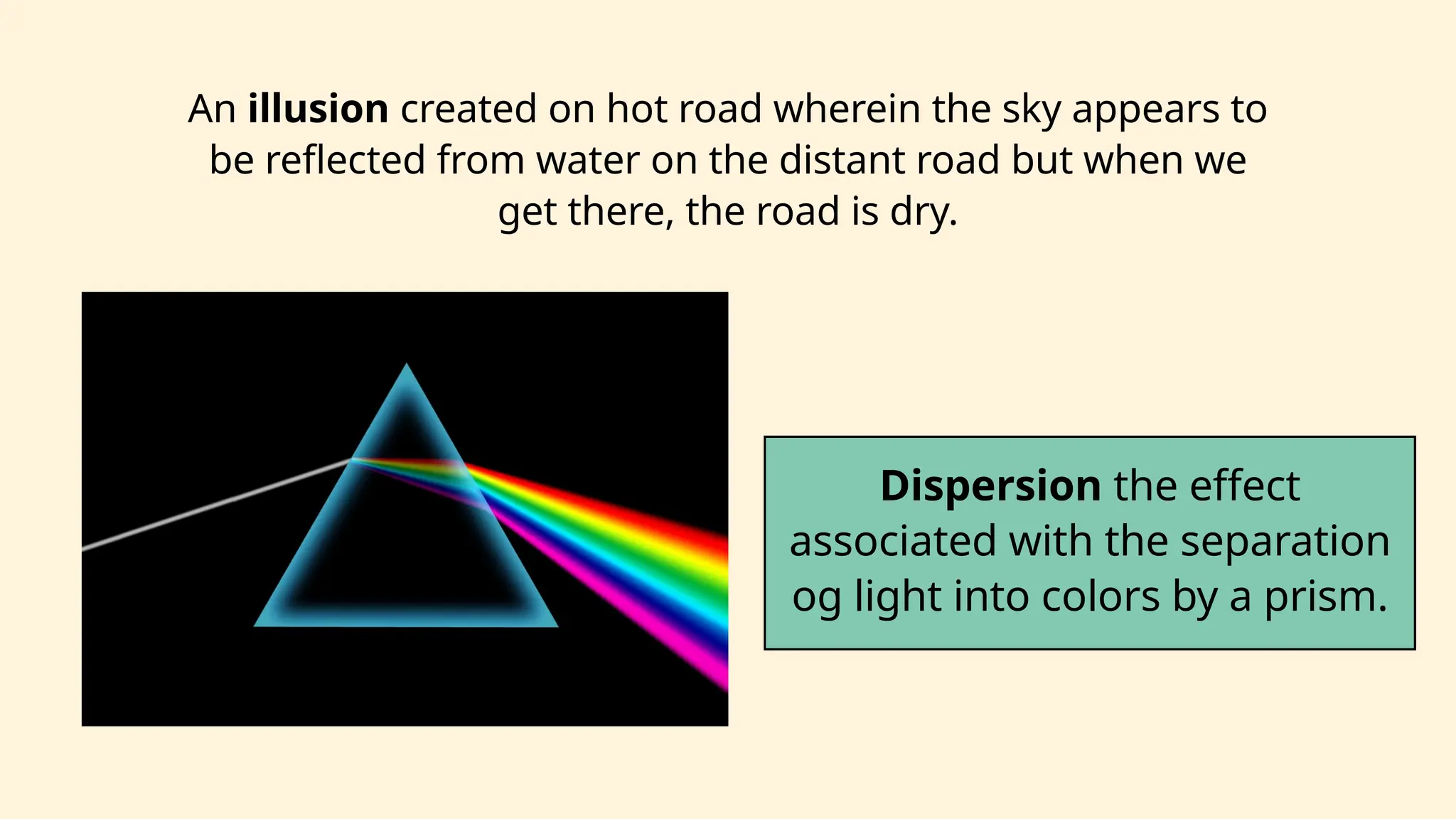 Dispersion the effect
associated with the separation
og light into colors by a prism.
An illusion created on hot road wherein the sky appears to
be reflected from water on the distant road but when we
get there, the road is dry.
 