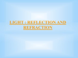 LIGHT : REFLECTION AND
REFRACTION
 