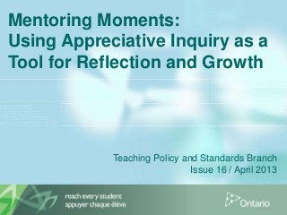 Mentoring Moments:
Using Appreciative Inquiry as a
Tool for Reflection and Growth
Teaching Policy and Standards Branch
Issue 16 / April 2013
 