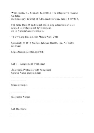 Whittemore, R., & Knafl, K. (2005). The integrative review:
Updated
methodology. Journal of Advanced Nursing, 52(5), 546Y553.
For more than 24 additional continuing education articles
related to professional development,
go to NursingCenter.comCE.
72 www.jnpdonline.com March/April 2015
Copyright © 2015 Wolters Kluwer Health, Inc. All rights
reserved.
http://NursingCenter.comCE
Lab 1 - Assessment Worksheet
Analyzing Protocols with Wireshark
Course Name and Number:
_____________________________________________________
___________
Student Name:
_____________________________________________________
___________
Instructor Name:
_____________________________________________________
___________
Lab Due Date:
_____________________________________________________
___________
 