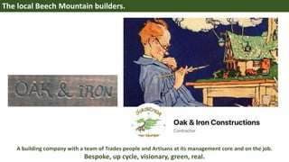 A building company with a team of Trades people and Artisans at its management core and on the job.
Bespoke, up cycle, visionary, green, real.
The local Beech Mountain builders.
 