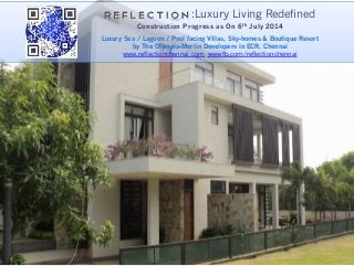 :Luxury Living Redefined
Construction Progress as On 6th July 2014
!
Luxury Sea / Lagoon / Pool facing Villas, Sky-homes & Boutique Resort
by The Olympia-Merlin Developers in ECR, Chennai
www.reflectionchennai.com www.fb.com/reflectionchennai
 