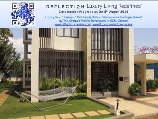 :Luxury Living Redefined
Construction Progress as On 8th August 2014
!
Luxury Sea / Lagoon / Pool facing Villas, Sky-homes & Boutique Resort
by The Olympia-Merlin Developers in ECR, Chennai
www.reflectionchennai.com www.fb.com/reflectionchennai
 