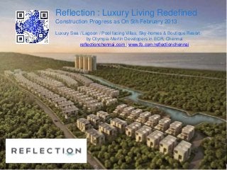 Reflection : Luxury Living Redefined
Construction Progress as On 5th February 2013
Luxury Sea / Lagoon / Pool facing Villas, Sky-homes & Boutique Resort
by Olympia-Merlin Developers in ECR, Chennai
reflectionchennai.com | www.fb.com/reflectionchennai
 