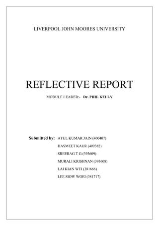 LIVERPOOL JOHN MOORES UNIVERSITY REFLECTIVE REPORT MODULE LEADER:-   Dr. PHIL KELLY    Submitted by: ATUL KUMAR JAIN (400407) HASMEET KAUR (409382) SREERAG T G (393609) MURALI KRISHNAN (393608) LAI KIAN WEI (381666) LEE SIOW WOEI (381717) Introduction This report is prepared by our group as a reflective work on our previous assignment for international business management for Master in Business Administration (MBA) course. During our assignment, our group went through the 4 stages of group development model which are forming, storming, norming and performing (Tuckman, 1965).  During the formation processes, several issues occurred such as no critical analysis on the research and un-systematic decisions making in the group. In this reflection report, we are going to critic on the issue and find solutions to overcome the problems in future.  Critical Incident I In our group of 6 (Atul, Hasmeet, Sreerag, Murali, Lee and Lai) diversity was evident as the members of the group were allocated using a pair-mixed approach (Mahenthiran, 2000 cited Kelly, P. 2008). The group had four Indians and two Malaysians, the cultural distance was statistically visible in Hofstede cultural dimension (Appendix 1). According to Social Identity Theory (Kelly, 2009)  in the forming stage everyone were trying to fit into the team with each member of the group in accordance to their preferences and culture. To achieve positive synergy and create effective working environment we had set our standards of behaviour and ethics and included them in Group Contract to reinforce them (Appendix 2). Besides, there was an atmosphere of overweening politeness (Robbins and Finley, 2000) during group meeting. Our group do not have a “shaper”, would have empowered task to the group members to promote critical thinking as a team by using high commitment management (HCM) approach which emphasises on the need to develop group commitment among team members (Heery and Noon, 2001). We can promote critical thinking only by improving commitment among team members, and make them feel they are an integral part of the group.  The first issue faced by our group was lack of critical analysis during research. This problem occurred because we divided our work into parts and assigned it to different group members which caused team to work independently. In group meeting, we did not actively comment on other member’s works because less research was done for every individual’s part. Besides, less criticism was the key to avoid conflict and ruffles with each other (Robbins and Finley, 2000). There was no critical thinking involved on any of the questions which made our presentation to look descriptive. After the presentation, we were not satisfied with our performance as we believed that we could have performed better and achieved higher grade. Later on we started to critically assess how adequate the justifications were given to the claims and evaluate the evidences (Wallace and Wray 2006).   In order to overcome this we proposed to adopt Glaser’s Model (facilitative leadership model) to solving our group problems (Linstead, Fulop and Lilley, 2004). In this model,  it stated that a group leader shall take initiative to group all the members together during team formations and then continuously delegate power and task to group members after team members get-to-know each other. By this, we can continuously promote critical thinking from each member by enhancing sense of belonging of each member in group.  Moreover, we can also use Belbin’s test and personality test (Appendix 3) to understand our group in more detail before problems occur. By understanding group members more during group formations, we can allocate task more effectively according to their strength and try to support their weaknesses.  Critical Incident II The second issue faced by our group was an un-systematic decision making process although our group consist of six members which is within an optimum size for a group (Bouchard and Hare, 1970). During decision making process, interruption was one of the major issues (Camacho and Paulus, 1995), as group members tend to speak out their opinion in between and disturb the member who was talking thus creating a disrespectful atmosphere for  the members and hindering the quality of decision making.  The cause of this issue is closely related to the previous incident where group members tend to be polite with each other to avoid conflict which results in less critical criticism during final decision making. This is because our group lack of “shaper” and “plan” category people which cause group meeting done in an un-systematic and un-structures process.  To overcome this issue, there are two technique which can be applied which are brainstorming and nominal group technique (NGT). These two techniques were introduced to promote group member’s involvement in decision making process in-order to achieve effectiveness and efficiency of the group.  However, brainstorming technique is more suitable to our group rather than NGT even though NGT outperforms brainstorming because it produces more and quality ideas (Osborn, 1957) compare to brainstorming. The reasons is because NGT needs involvement of third parties such as customers and professional people in-order to achieve outperforming decisions because third party people can provide independent and professional view to the group (Delbecq and Gustafson, 1976) and that is not applicable in our university group assignment.  Hence we propose brainstorming technique for effective decision making, where the group efficiency can maintain the quality of work by having a systematic group formation as it affects more than 80 percent on brainstorming productivity (Stroebe and Diehl, 1991). Suitable level of conflict shall occur during group brainstorming process because it will promote more quality work being produced. As long as we have an efficient group, with brainstorming the group can achieve synergy, quality problem solving and innovative decision making compared to NGT. Beside, systematic team formation the group will learn to respect each other by not interrupting members when they voice out their opinions and answers.  Conclusion As a conclusion, group problems solving skill is very important in this business world which closely related with human resource management and intellectual capital in enhancing company long term survive by sustain company sustainable competitive advantage.  During period of working together as a team it taught each of our group members that only by having a systematic critical thinking and moderate arguments between the group members, the purpose of group formation can be achieved. It promotes combination of opinion, knowledge, and ability of each member to achieve quality work by empowers the group members as a whole.  References Bouchard, T.J., and Hare, M. (1970), “Size, performance, and potential in brainstorming groups”, Journal of Applied Psychology, Vol. 54, pp 51-55.  Camacho, L.M. and Paulus, P.B. (1995), “The Role of Social Anxiousness in Group Brainstorming”, Journal of Management, pp 691-710. ,[object Object],Delbecq, A.L., Van de Van, A.H. and Gustafson, D.H. (1976), “Group Techniques for Program Planning: A Guide to Nominal Group and Delphi Process”, 55(3), pp 154 .  ,[object Object]