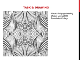 TASK 5: DRAWING
Make a full page drawing
of your Muswell Hill
Tesselation/Collage
 