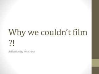 Why we couldn’t film 
?! 
Reflection by Kris Kirova 
 