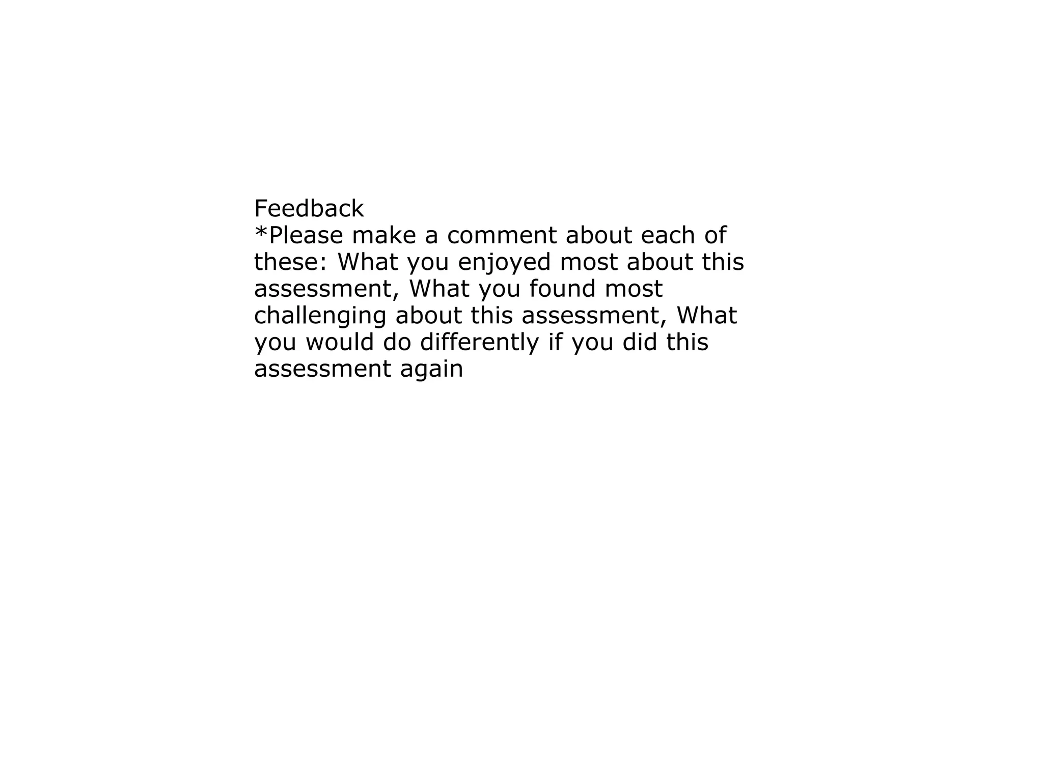 Feedback  *Please make a comment about each of these: What you enjoyed most about this assessment, What you found most challenging about this assessment, What you would do differently if you did this assessment again 
