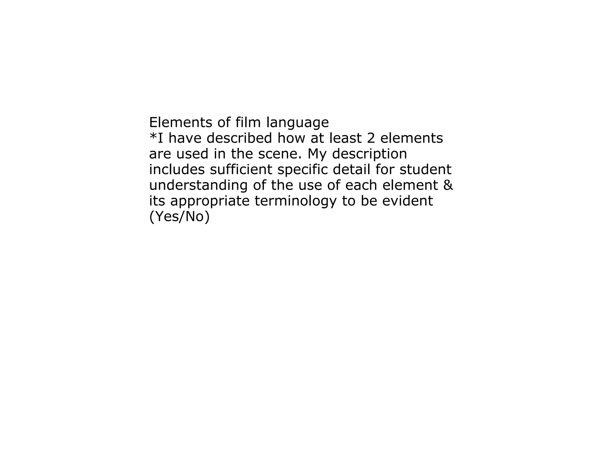 Elements of film language  *I have described how at least 2 elements are used in the scene. My description includes sufficient specific detail for student understanding of the use of each element & its appropriate terminology to be evident (Yes/No) 