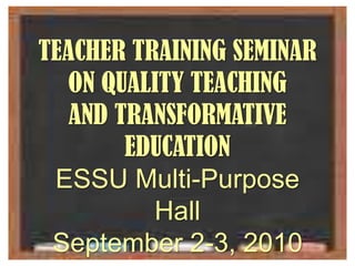 TEACHER TRAINING SEMINAR  ON QUALITY TEACHING  AND TRANSFORMATIVE EDUCATION ESSU Multi-Purpose Hall September 2-3, 2010 