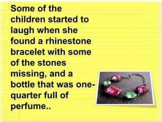 Some of the children started to laugh when she found a rhinestone bracelet with some of the stones missing, and a bottle that was one-quarter full of perfume.. 