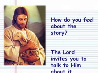 How do you feel about the story?The Lord invites you to talk to Him about it…