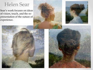 Helen Sear
Sear’s work focuses on ideas
of vision, touch, and the re-
presentation of the nature of
experience.
 