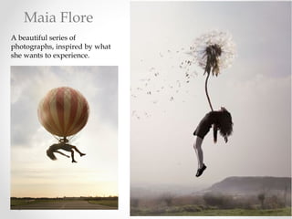 A beautiful series of
photographs, inspired by what
she wants to experience.
Maia Flore
 