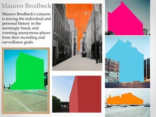 Mauren Brodbeck
Mauren Brodbeck’s concern
is tracing the individual and
personal history in the
seemingly banal, and
wresting anonymous places
from their recording and
surveillance grids.
 