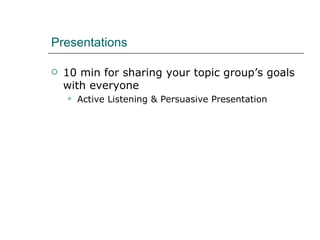 Presentations  10 min for sharing your topic group’s goals with everyone Active Listening & Persuasive Presentation 