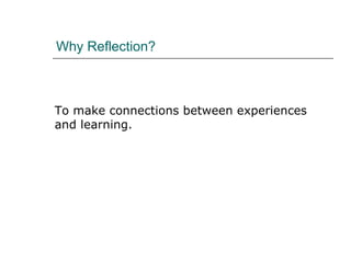 Why Reflection? To make connections between experiences and learning.  