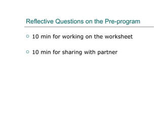 Reflective Questions on the Pre-program 10 min for working on the worksheet 10 min for sharing with partner 