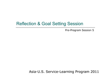 Reflection & Goal Setting Session Asia-U.S. Service-Learning Program 2011 Pre-Program Session 5 