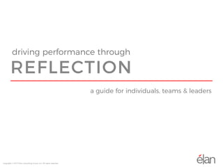 driving performance through
REFLECTION
a guide for individuals, teams & leaders
Copyright © 2017 Elan Consulting Group, LLC. All rights reserved.
 