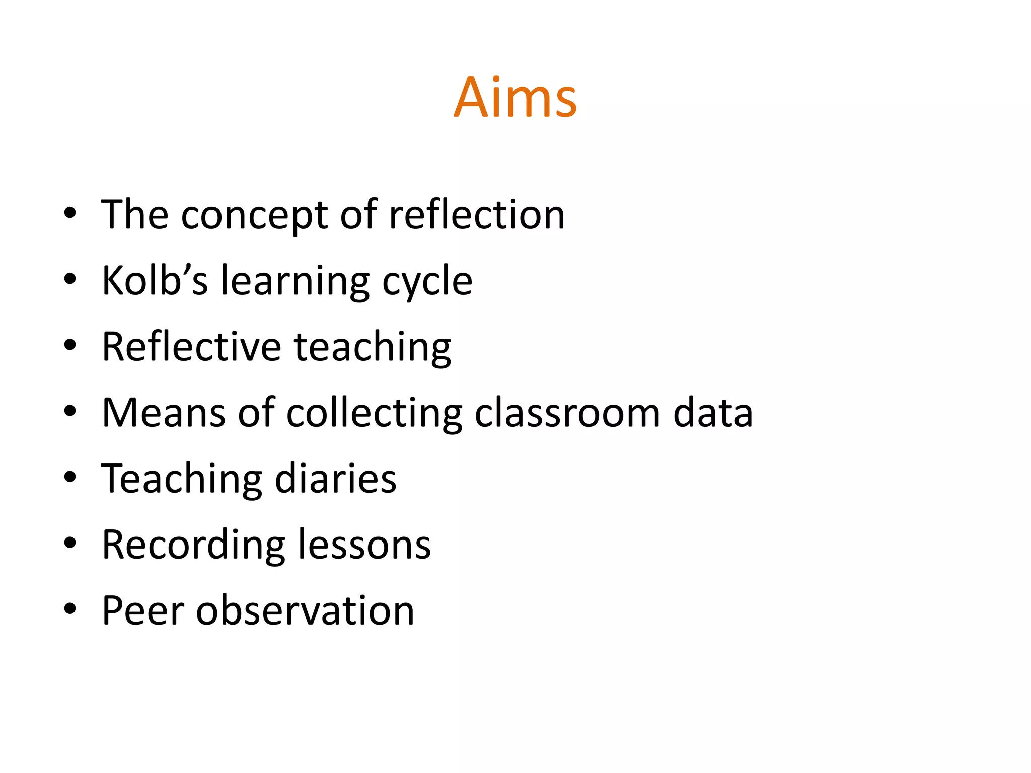 Aims
• The concept of reflection
• Kolb’s learning cycle
• Reflective teaching
• Means of collecting classroom data
• Teaching diaries
• Recording lessons
• Peer observation
 