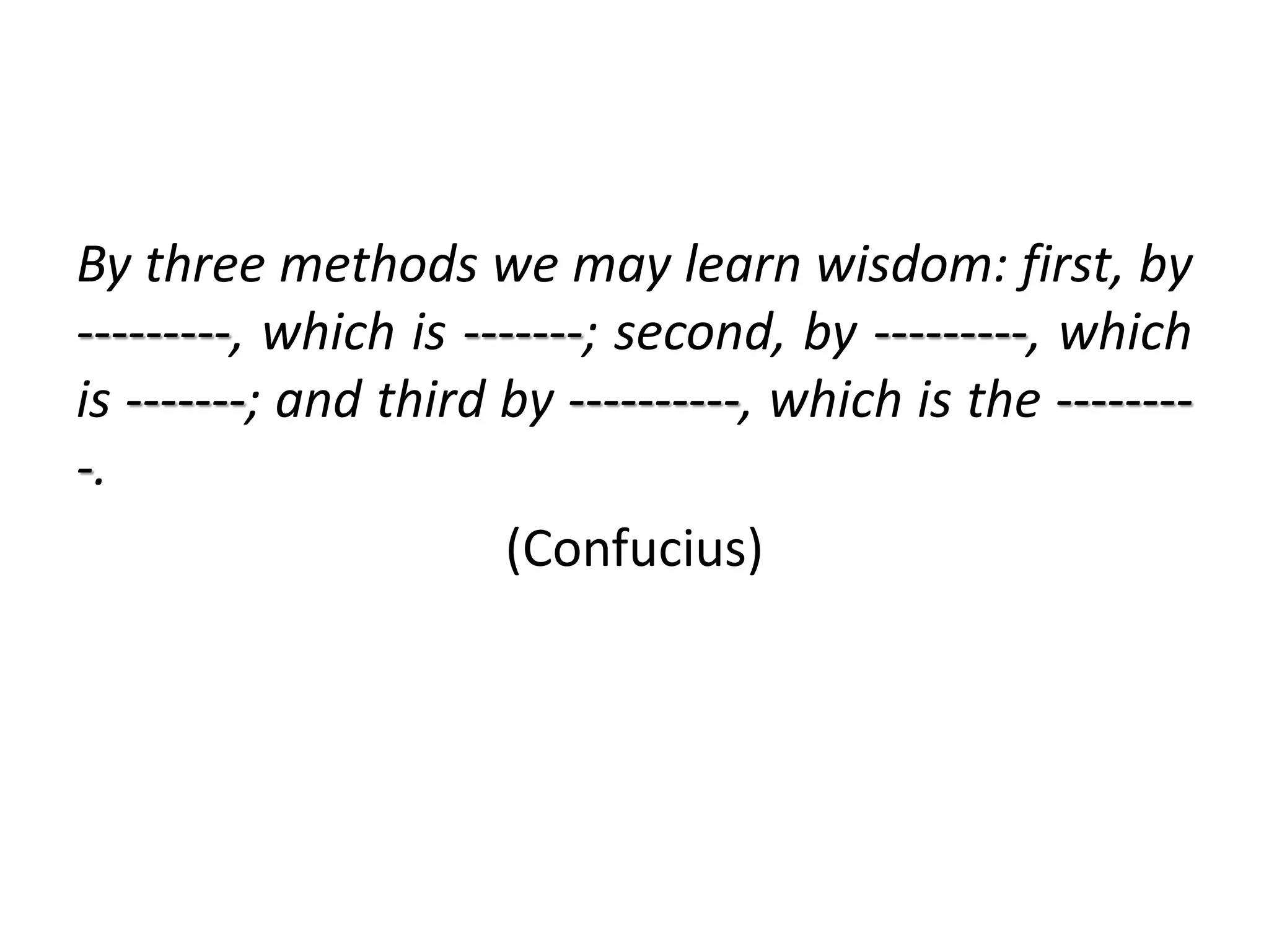 By three methods we may learn wisdom: first, by
---------, which is -------; second, by ---------, which
is -------; and third by ----------, which is the --------
-.
(Confucius)
 