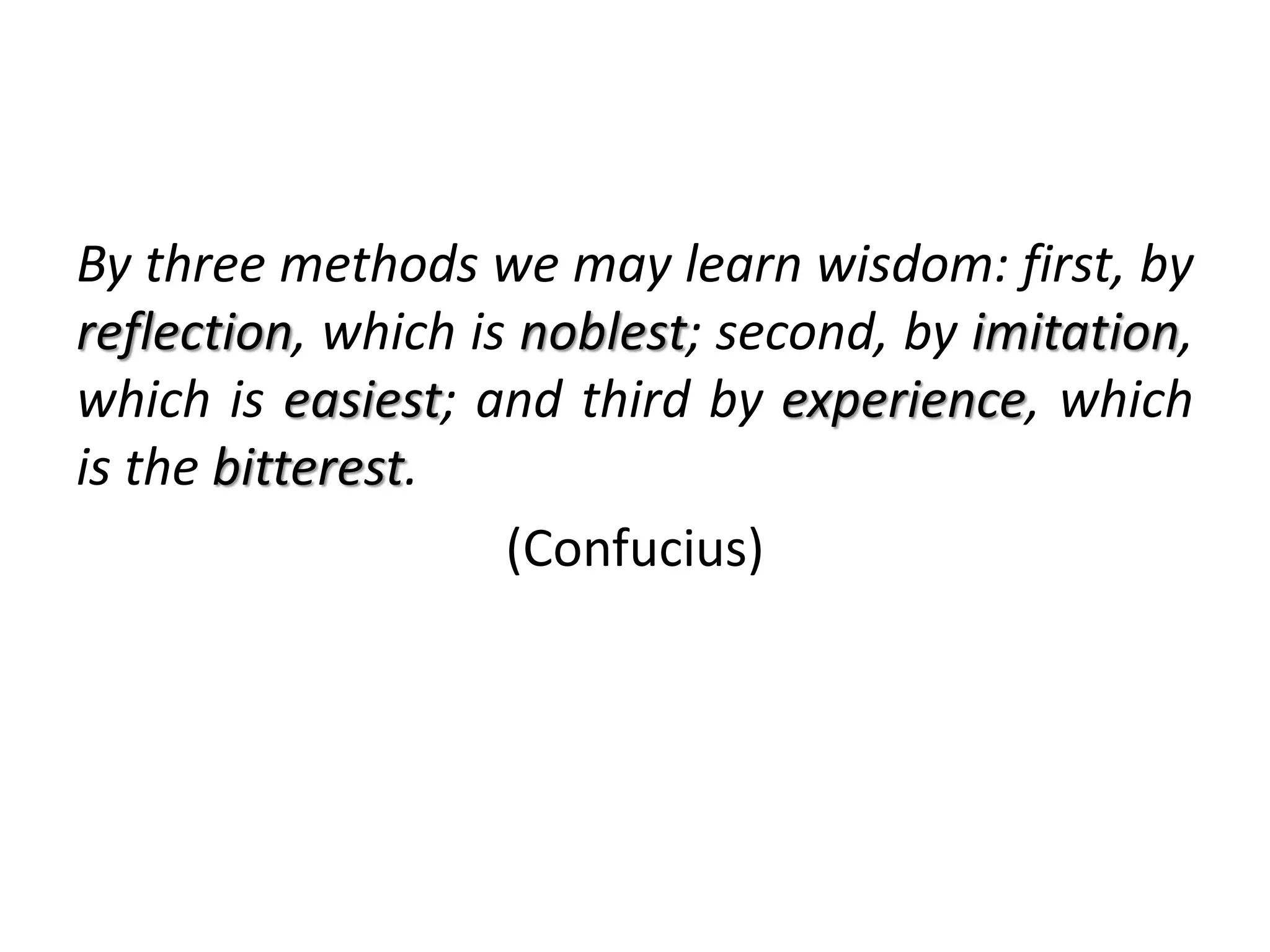 By three methods we may learn wisdom: first, by
reflection, which is noblest; second, by imitation,
which is easiest; and third by experience, which
is the bitterest.
(Confucius)
 