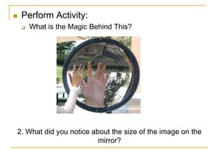  Perform Activity:
 What is the Magic Behind This?
2. What did you notice about the size of the image on the
mirror?
 