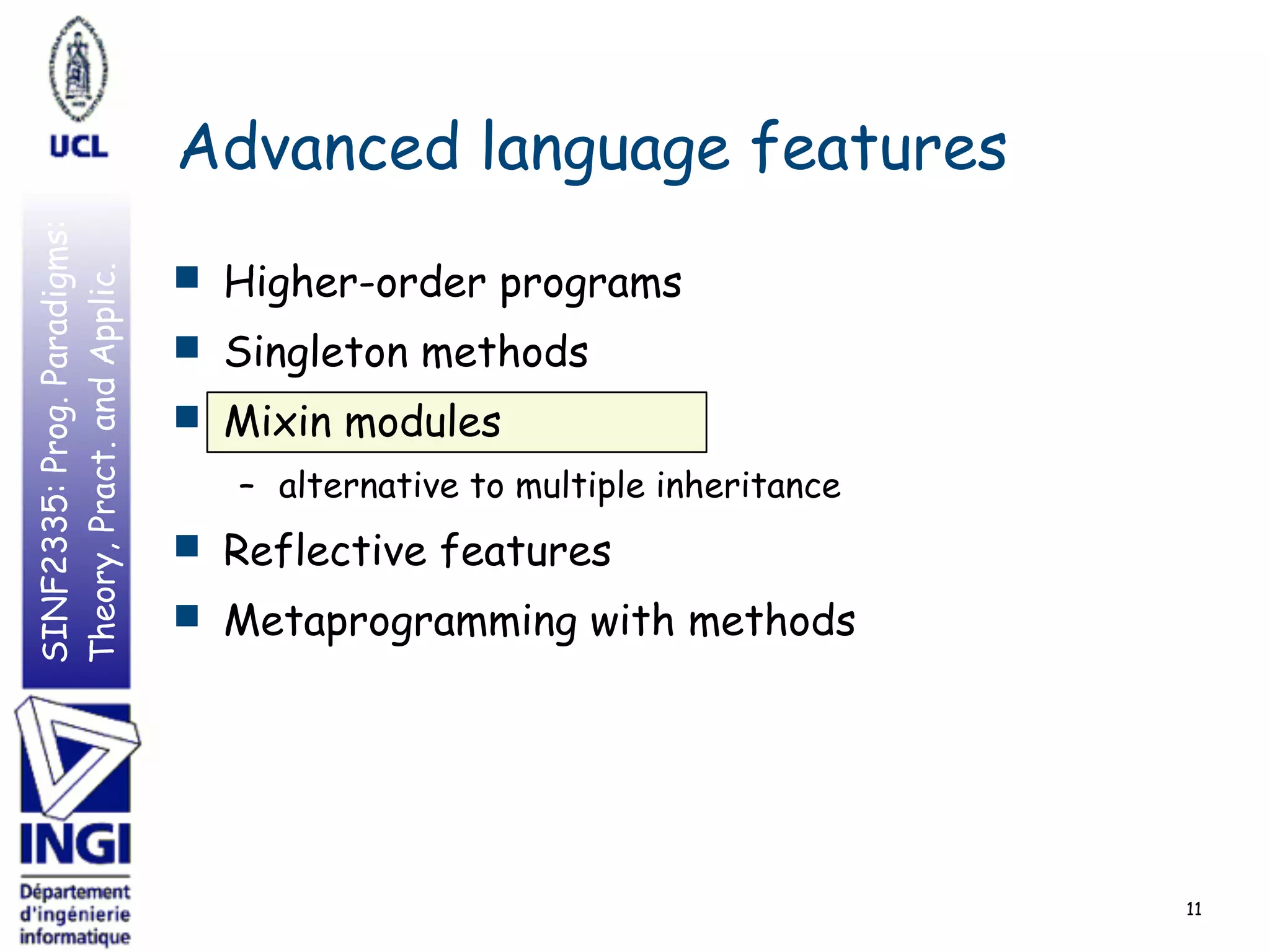SINF2335:Prog.Paradigms:
Theory,Pract.andApplic.
Advanced language features
■ Higher-order programs
■ Singleton methods
■ Mixin modules
– alternative to multiple inheritance
■ Reflective features
■ Metaprogramming with methods
11
 