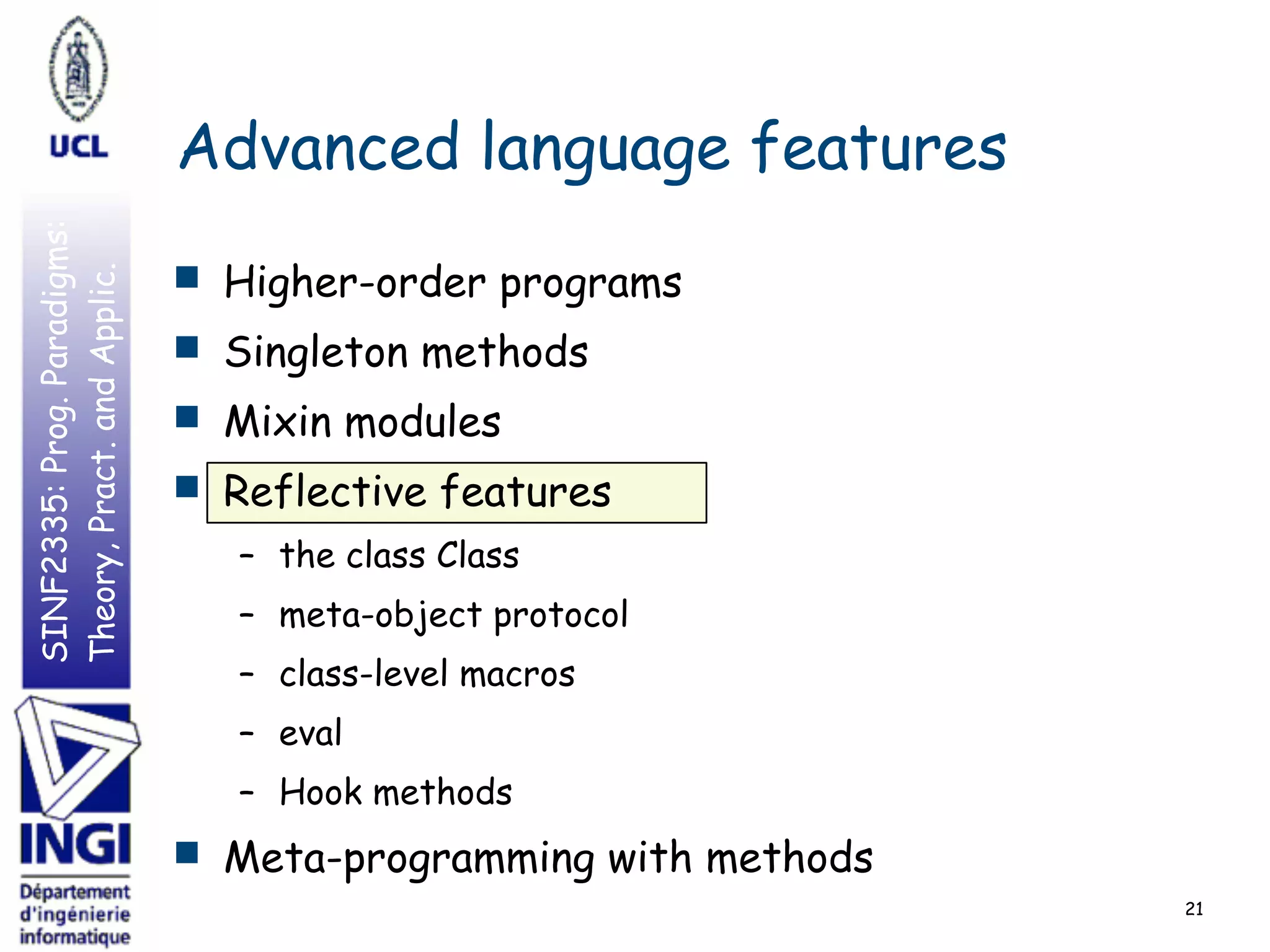 SINF2335:Prog.Paradigms:
Theory,Pract.andApplic.
Advanced language features
■ Higher-order programs
■ Singleton methods
■ Mixin modules
■ Reflective features
– the class Class
– meta-object protocol
– class-level macros
– eval
– Hook methods
■ Meta-programming with methods
21
 