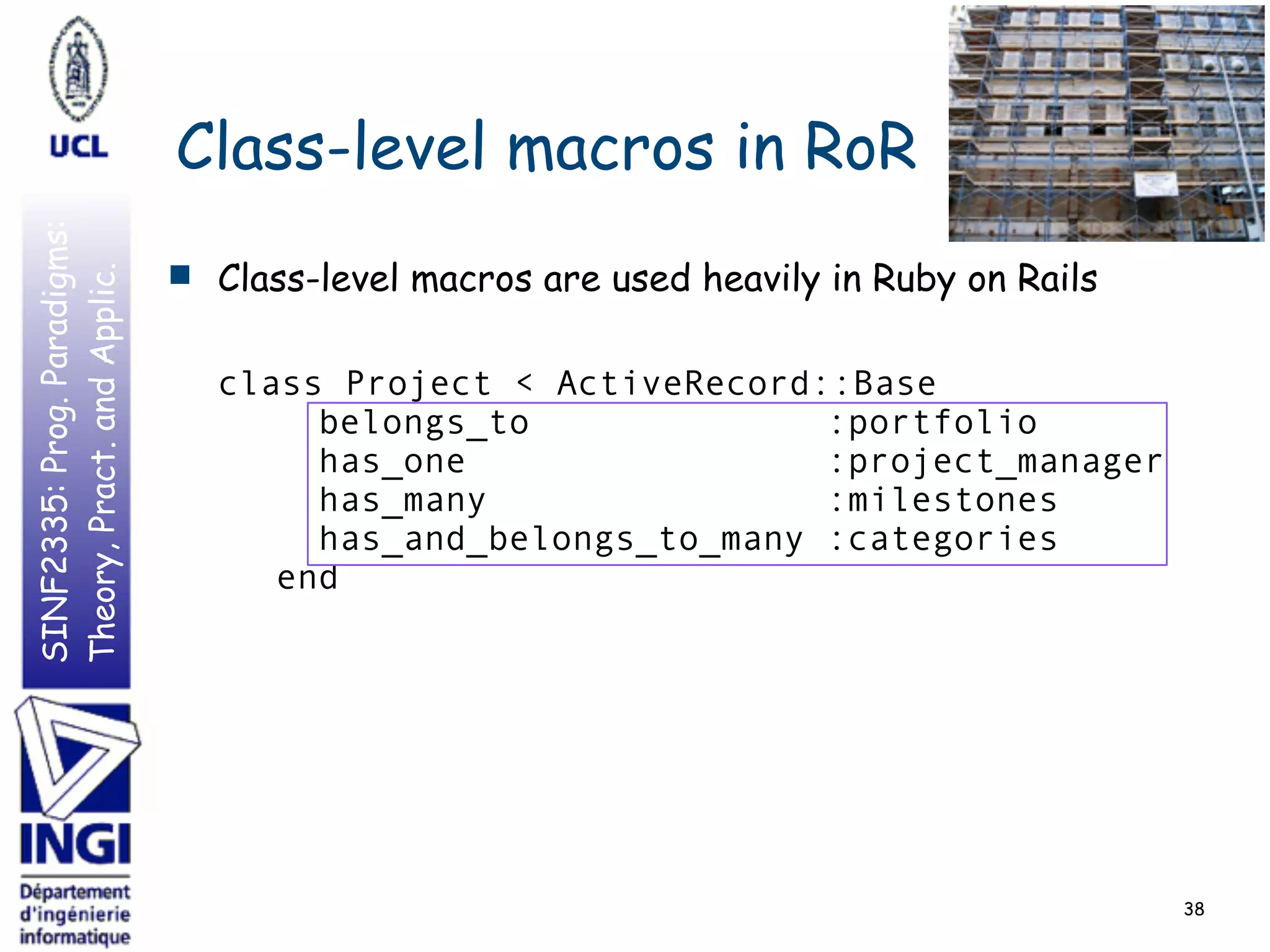 SINF2335:Prog.Paradigms:
Theory,Pract.andApplic.
Class-level macros in RoR
■ Class-level macros are used heavily in Ruby on Rails
class Project < ActiveRecord::Base
belongs_to :portfolio
has_one :project_manager
has_many :milestones
has_and_belongs_to_many :categories
end
38
 